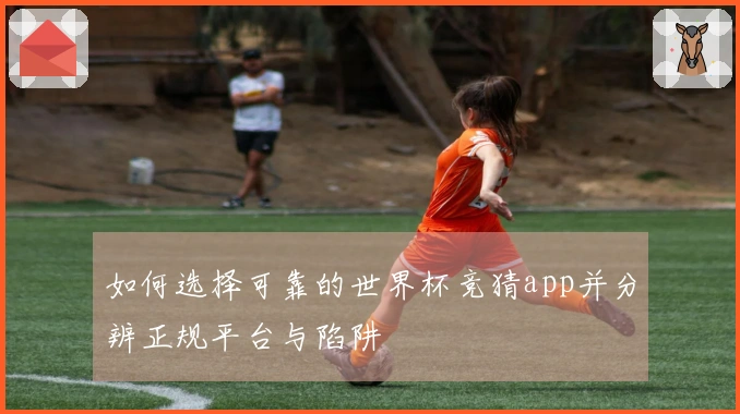 如何选择可靠的世界杯竞猜app并分辨正规平台与陷阱