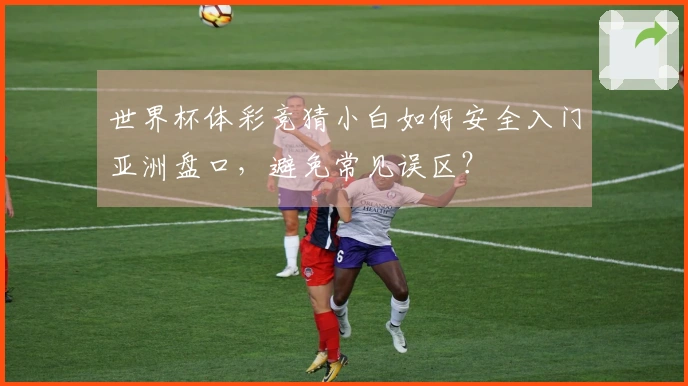 世界杯体彩竞猜小白如何安全入门亚洲盘口，避免常见误区？
