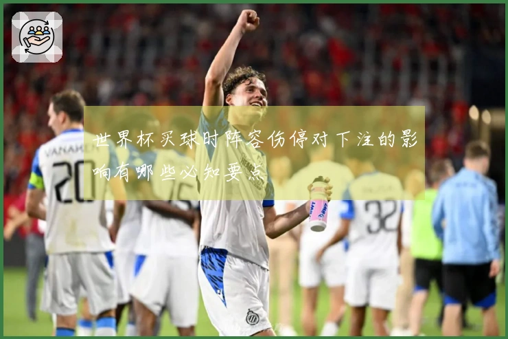 世界杯买球时阵容伤停对下注的影响有哪些必知要点