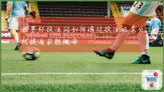 世界杯投注站如何通过投注记录分析提高获胜概率