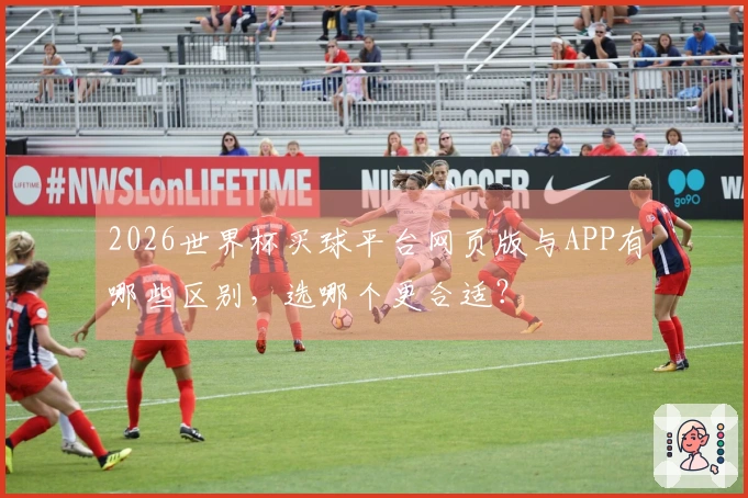 2026世界杯买球平台网页版与APP有哪些区别，选哪个更合适？