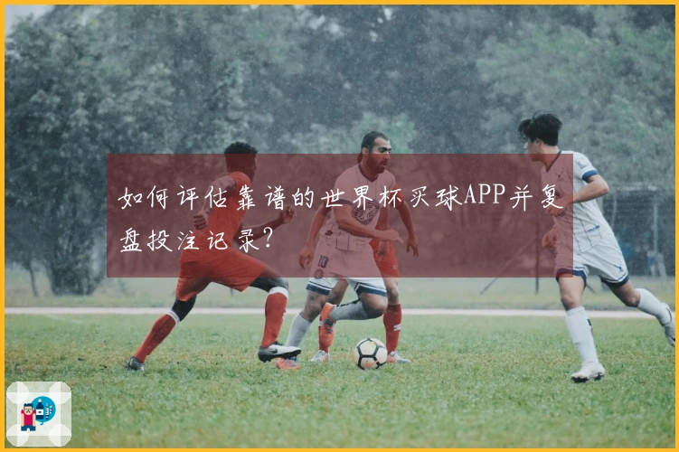 如何评估靠谱的世界杯买球APP并复盘投注记录？