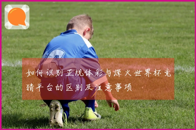 如何识别正规体彩与烽火世界杯竞猜平台的区别及注意事项