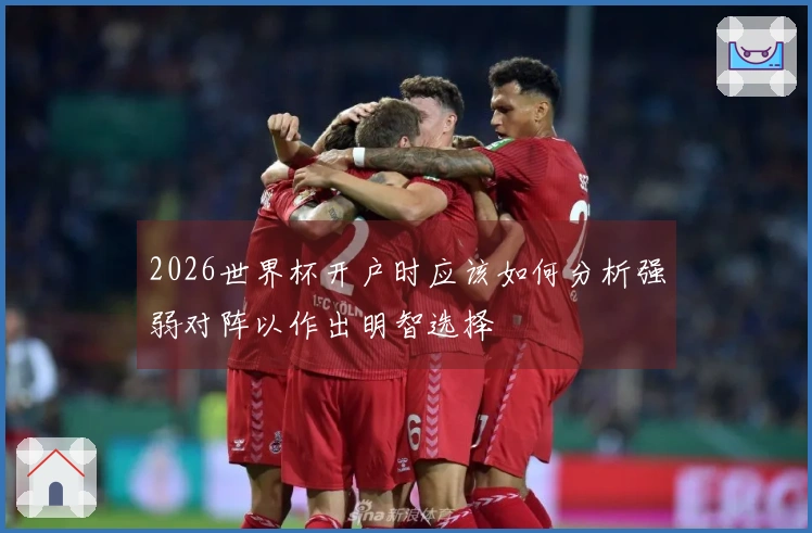2026世界杯开户时应该如何分析强弱对阵以作出明智选择