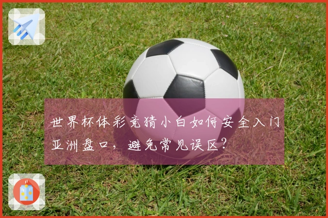 世界杯体彩竞猜小白如何安全入门亚洲盘口，避免常见误区？