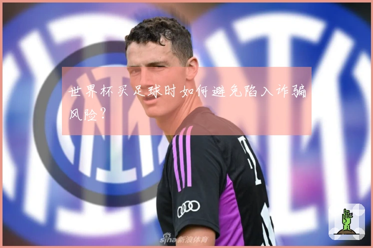 世界杯买足球时如何避免陷入诈骗风险？