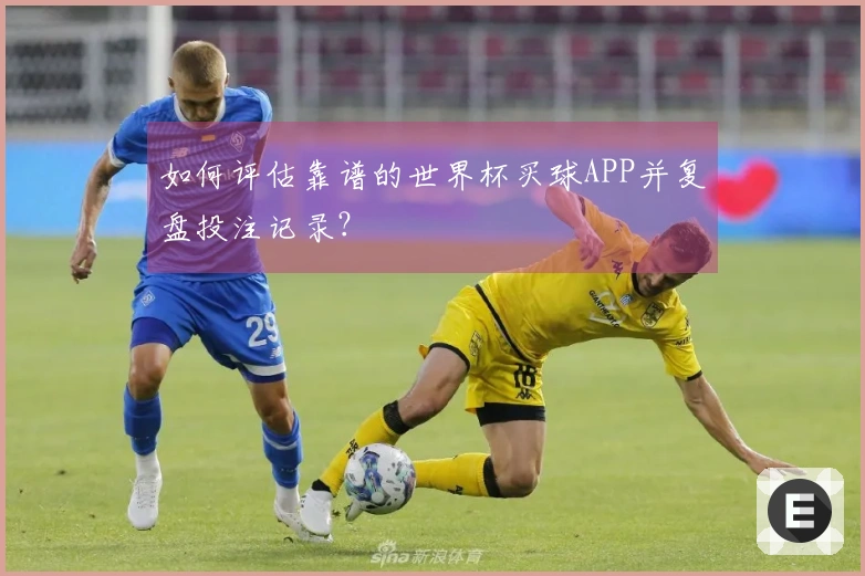 如何评估靠谱的世界杯买球APP并复盘投注记录？