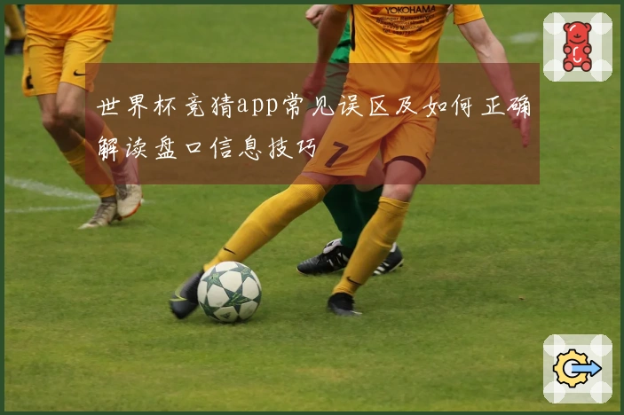 世界杯竞猜app常见误区及如何正确解读盘口信息技巧