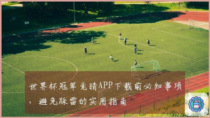 世界杯冠军竞猜APP下载前必知事项，避免踩雷的实用指南