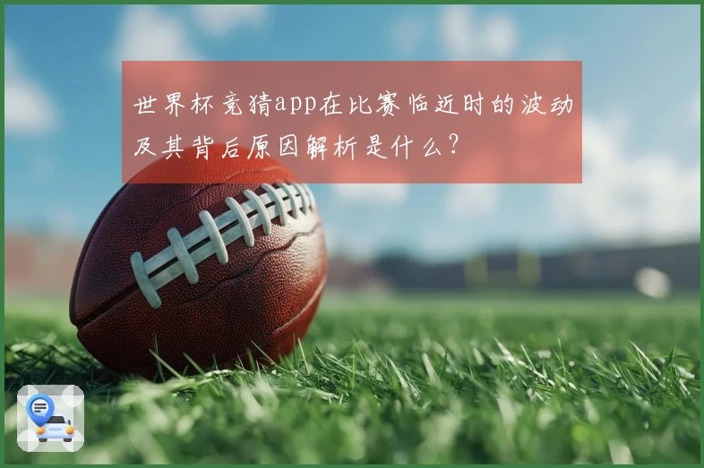 世界杯竞猜app在比赛临近时的波动及其背后原因解析是什么？