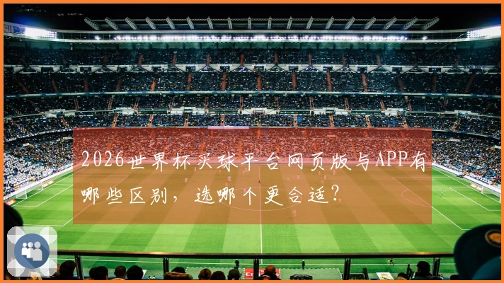 2026世界杯买球平台网页版与APP有哪些区别，选哪个更合适？