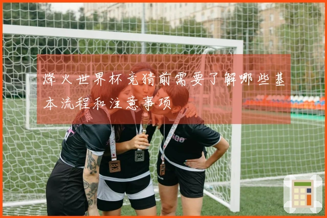 烽火世界杯竞猜前需要了解哪些基本流程和注意事项