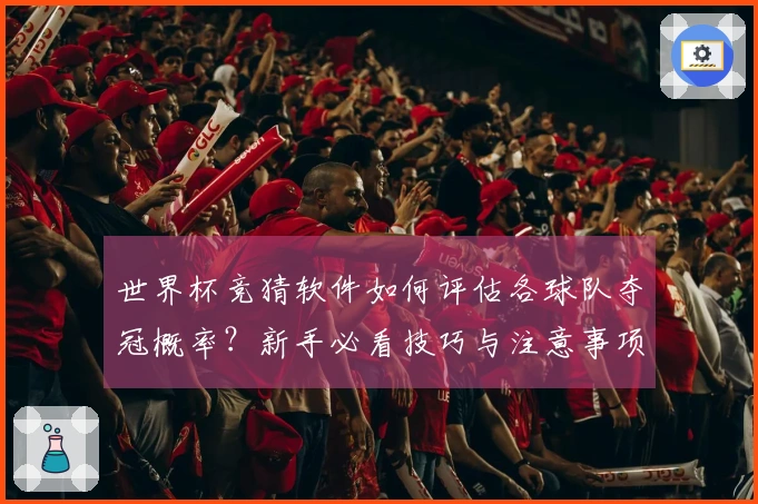 世界杯竞猜软件如何评估各球队夺冠概率？新手必看技巧与注意事项