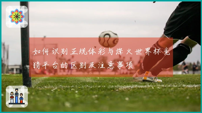 如何识别正规体彩与烽火世界杯竞猜平台的区别及注意事项