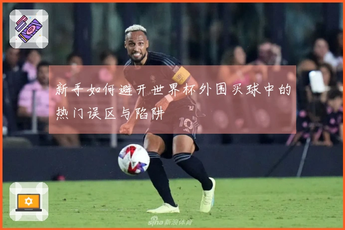 新手如何避开世界杯外围买球中的热门误区与陷阱