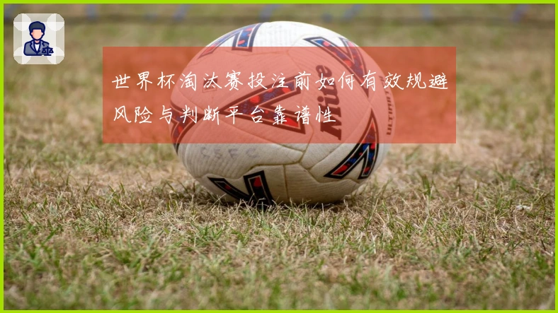 世界杯淘汰赛投注前如何有效规避风险与判断平台靠谱性