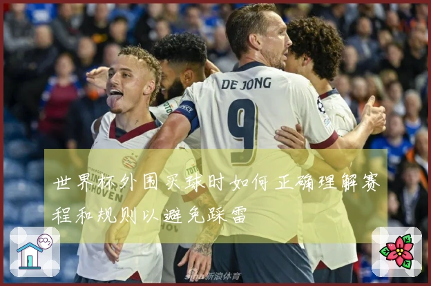 世界杯外围买球时如何正确理解赛程和规则以避免踩雷