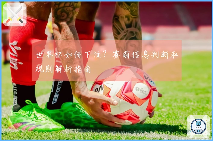 世界杯如何下注？赛前信息判断和规则解析指南