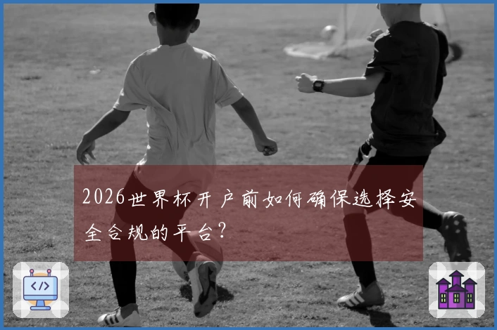 2026世界杯开户前如何确保选择安全合规的平台？
