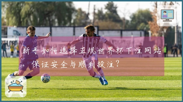 新手如何选择正规世界杯下注网站，保证安全与顺利投注？
