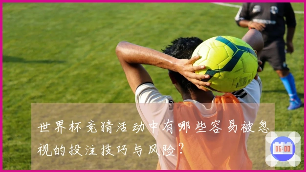 世界杯竞猜活动中有哪些容易被忽视的投注技巧与风险？