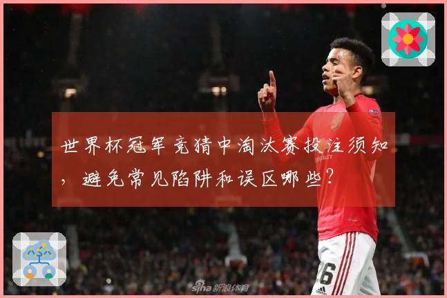 世界杯冠军竞猜中淘汰赛投注须知，避免常见陷阱和误区哪些？