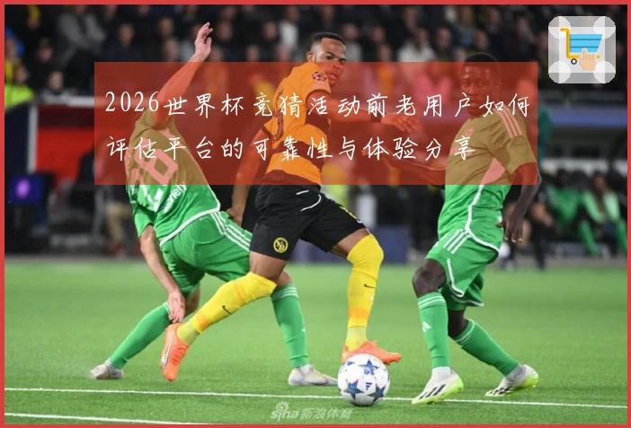 2026世界杯竞猜活动前老用户如何评估平台的可靠性与体验分享