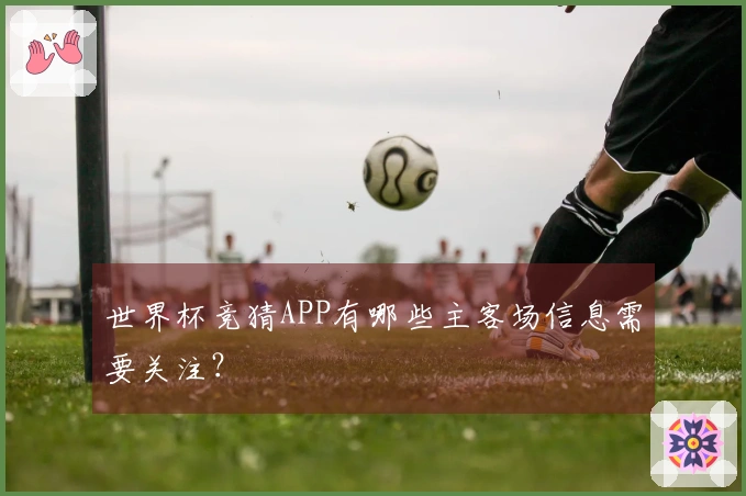 世界杯竞猜APP有哪些主客场信息需要关注？