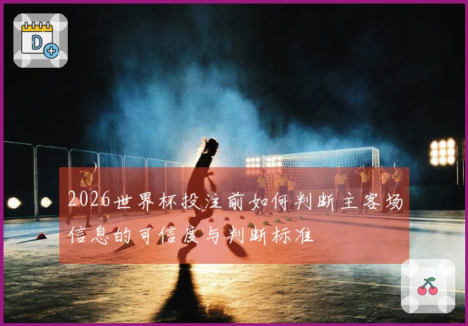 2026世界杯投注前如何判断主客场信息的可信度与判断标准