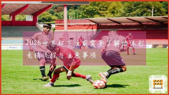 2026世界杯下注前需要了解的体彩竞猜流程与注意事项
