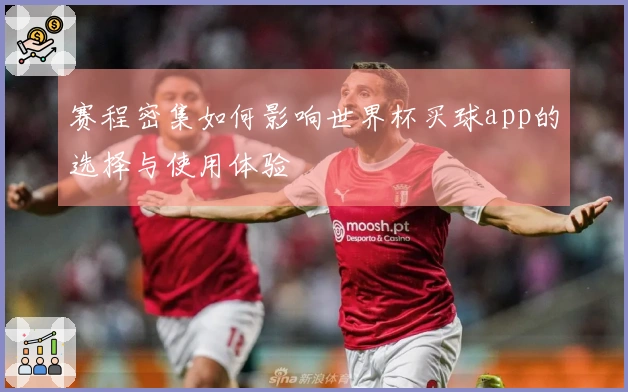 赛程密集如何影响世界杯买球app的选择与使用体验