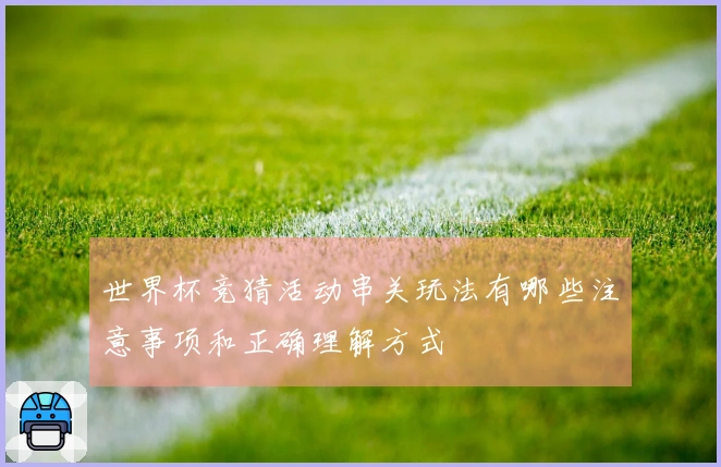 世界杯竞猜活动串关玩法有哪些注意事项和正确理解方式
