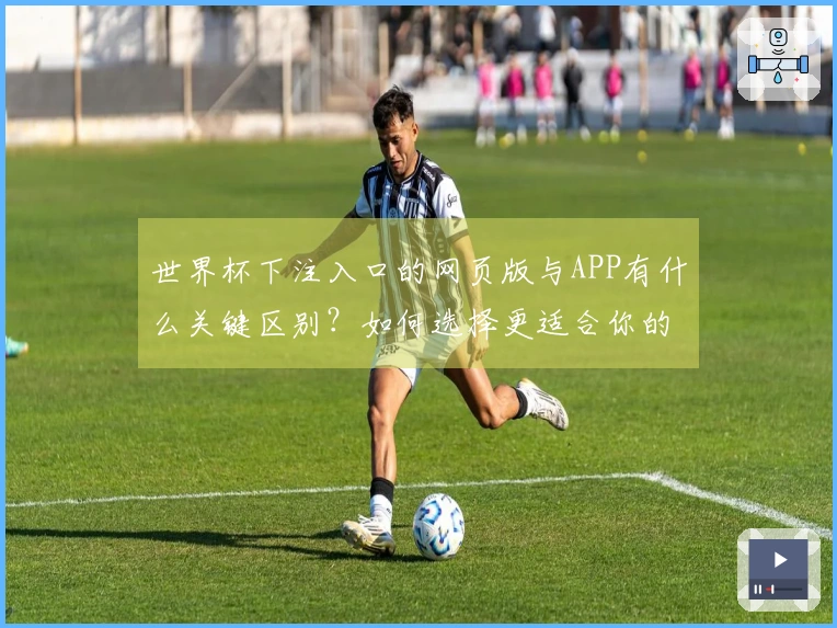 世界杯下注入口的网页版与APP有什么关键区别？如何选择更适合你的下注方式？