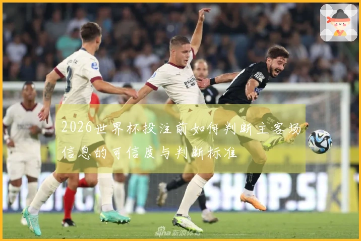 2026世界杯投注前如何判断主客场信息的可信度与判断标准