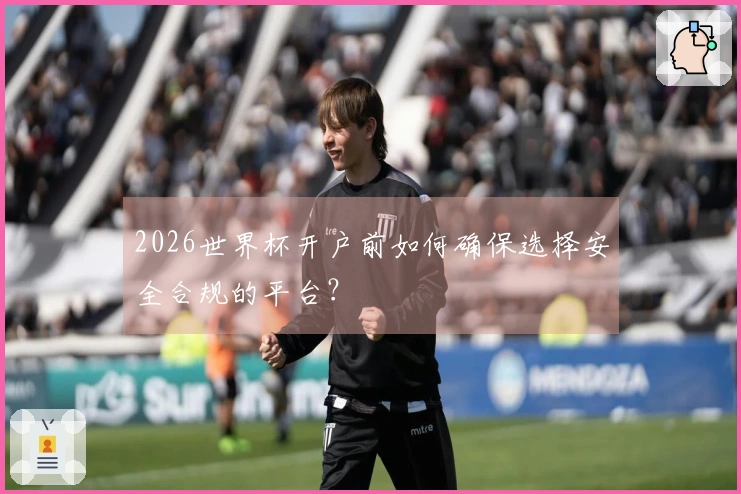 2026世界杯开户前如何确保选择安全合规的平台？