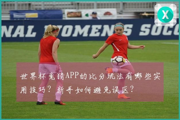 世界杯竞猜APP的比分玩法有哪些实用技巧？新手如何避免误区？