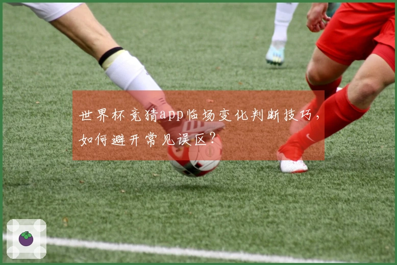 世界杯竞猜app临场变化判断技巧，如何避开常见误区？
